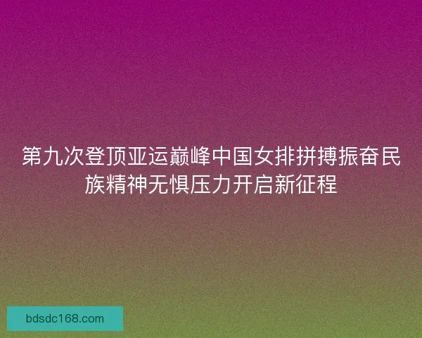 第九次登顶亚运巅峰中国女排拼搏振奋民族精神无惧压力开启新征程