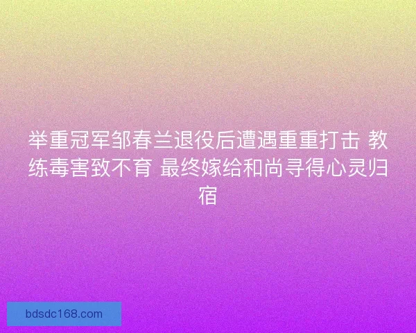 举重冠军邹春兰退役后遭遇重重打击 教练毒害致不育 最终嫁给和尚寻得心灵归宿