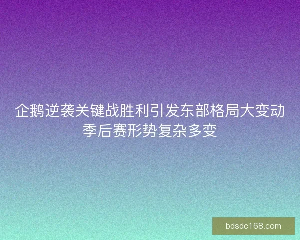 企鹅逆袭关键战胜利引发东部格局大变动季后赛形势复杂多变