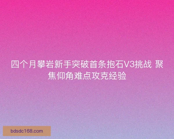 四个月攀岩新手突破首条抱石V3挑战 聚焦仰角难点攻克经验