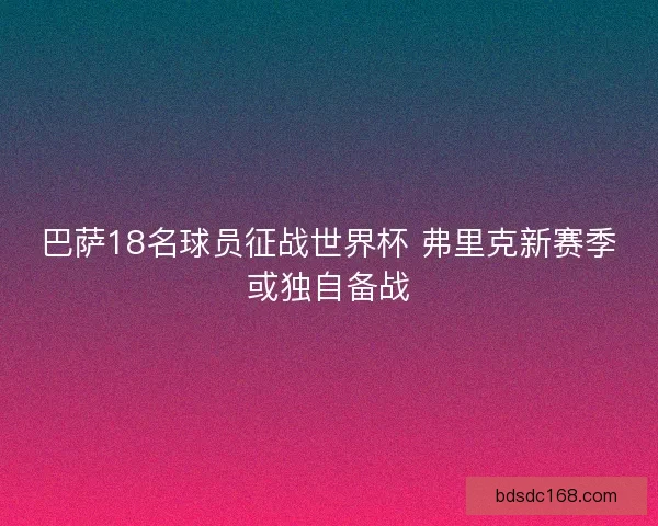 巴萨18名球员征战世界杯 弗里克新赛季或独自备战