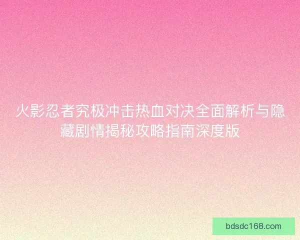 火影忍者究极冲击热血对决全面解析与隐藏剧情揭秘攻略指南深度版
