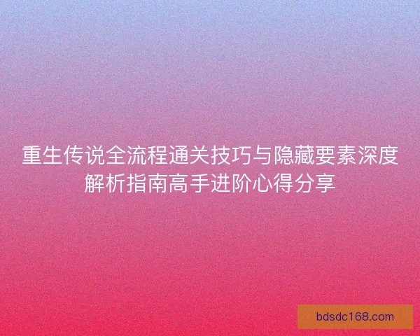 重生传说全流程通关技巧与隐藏要素深度解析指南高手进阶心得分享