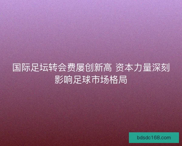 国际足坛转会费屡创新高 资本力量深刻影响足球市场格局