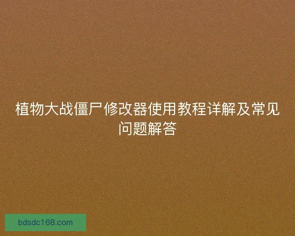 植物大战僵尸修改器使用教程详解及常见问题解答