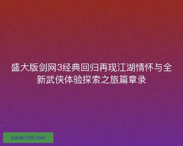 盛大版剑网3经典回归再现江湖情怀与全新武侠体验探索之旅篇章录