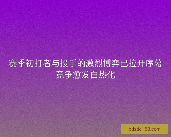 赛季初打者与投手的激烈博弈已拉开序幕竞争愈发白热化